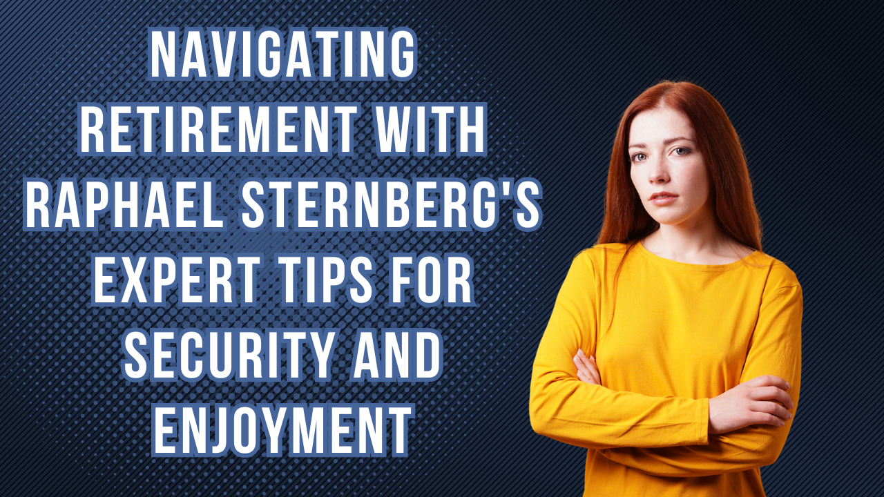 Navigating Retirement with Raphael Sternberg’s Expert Tips for Security and Enjoyment